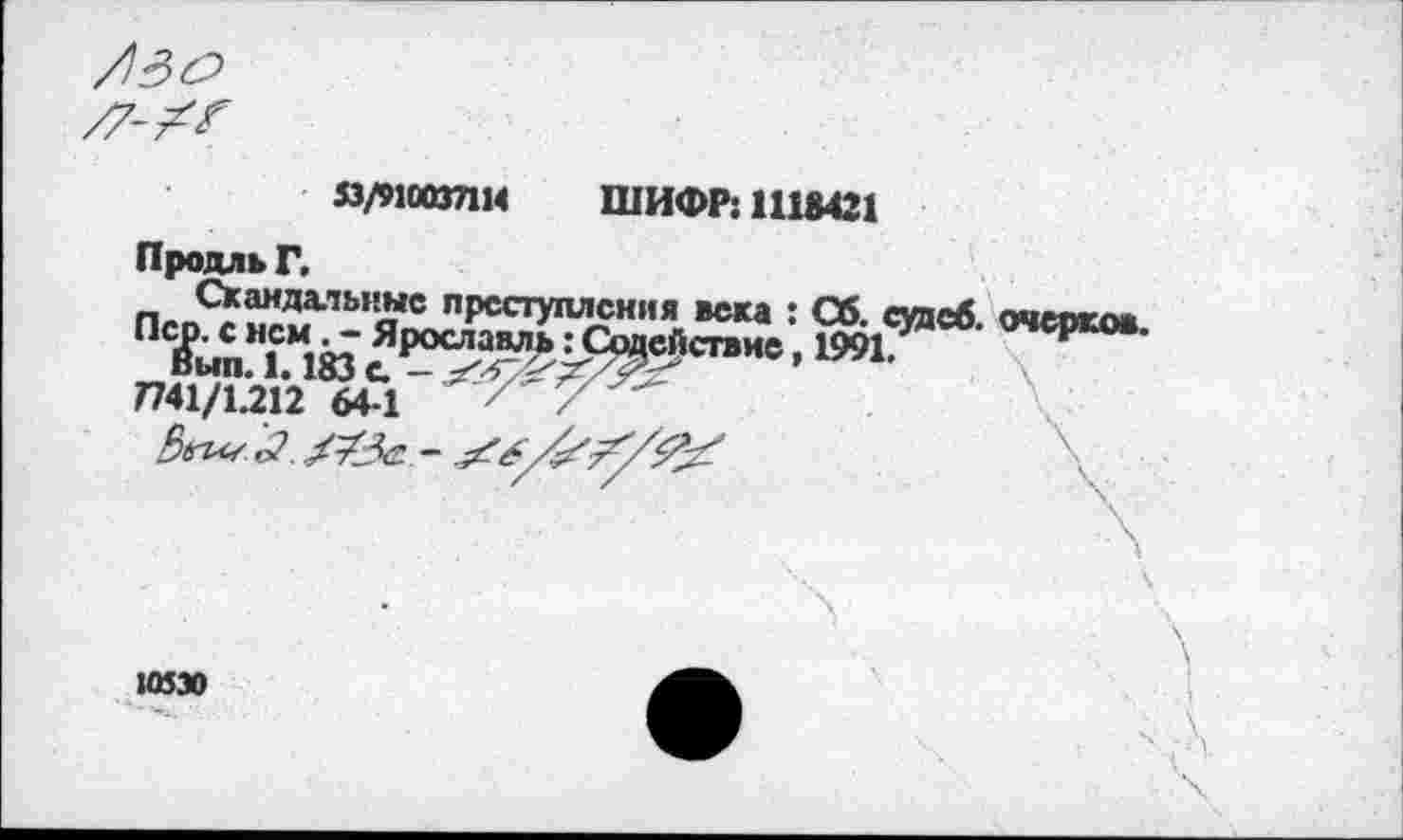 ﻿Я/9ШВЛМ ШИФР: 1118421
Продль Г.
Скандальные преступления века : Об. судеб, очяжов
7741/1.212 64-1 *7'7^
10530
\,